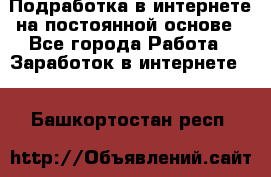 Подработка в интернете на постоянной основе - Все города Работа » Заработок в интернете   . Башкортостан респ.